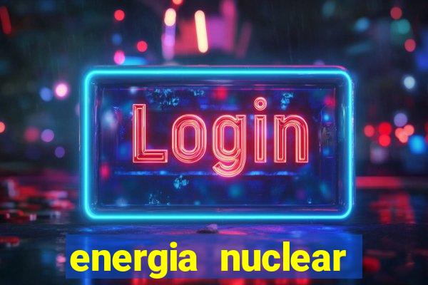 energia nuclear vantagens e desvantagens